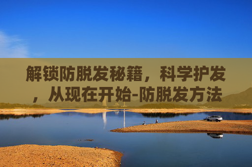 解锁防脱发秘籍,科学护发,从现在开始-防脱发方法有效 解锁防脱发秘籍,科学护发,从现在开始-防脱发方法有效