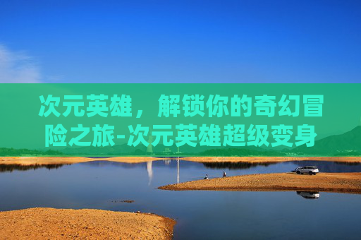 次元英雄，解锁你的奇幻冒险之旅-次元英雄超级变身