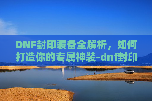 DNF封印装备全解析，如何打造你的专属神装-dnf封印装备调节步骤详解