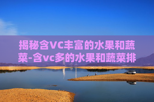 揭秘含VC丰富的水果和蔬菜-含vc多的水果和蔬菜排行