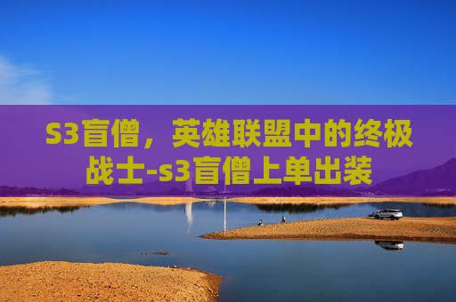 S3盲僧，英雄联盟中的终极战士-s3盲僧上单出装