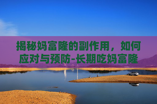 揭秘妈富隆的副作用，如何应对与预防-长期吃妈富隆的副作用