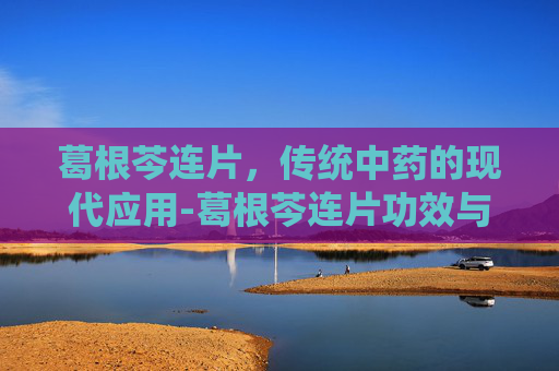 葛根芩连片，传统中药的现代应用-葛根芩连片功效与主治