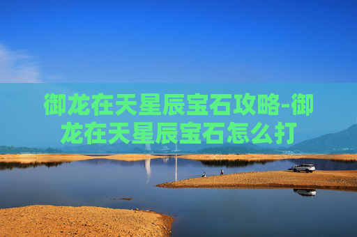 御龙在天星辰宝石攻略-御龙在天星辰宝石怎么打