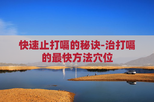 快速止打嗝的秘诀-治打嗝的最快方法穴位