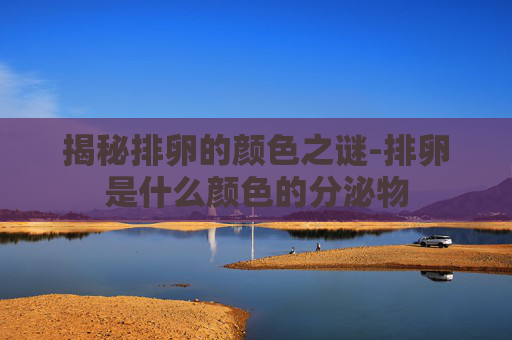 揭秘排卵的颜色之谜-排卵是什么颜色的分泌物