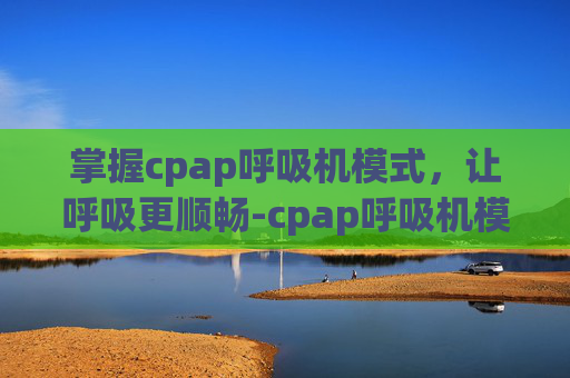 掌握cpap呼吸机模式，让呼吸更顺畅-cpap呼吸机模式怎么读