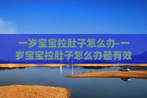 一岁宝宝拉肚子怎么办-一岁宝宝拉肚子怎么办最有效方法