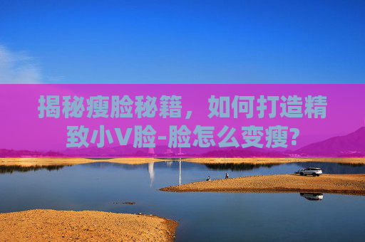 揭秘瘦脸秘籍，如何打造精致小V脸-脸怎么变瘦?
