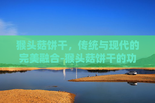 猴头菇饼干，传统与现代的完美融合-猴头菇饼干的功效