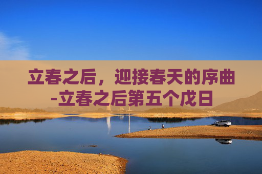 立春之后，迎接春天的序曲-立春之后第五个戊日