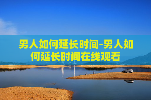 男人如何延长时间-男人如何延长时间在线观看