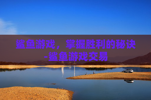 鲨鱼游戏，掌握胜利的秘诀-鲨鱼游戏交易