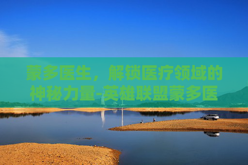 蒙多医生，解锁医疗领域的神秘力量-英雄联盟蒙多医生