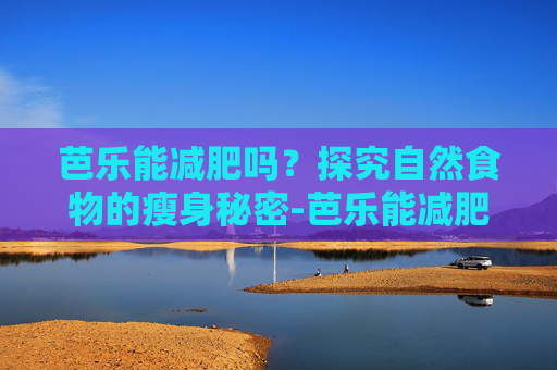 芭乐能减肥吗？探究自然食物的瘦身秘密-芭乐能减肥吗,是巴乐水果能减肥吗讲解