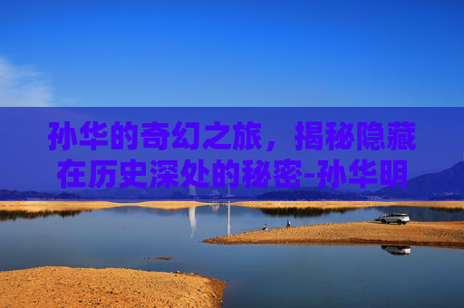 孙华的奇幻之旅,揭秘隐藏在历史深处的秘密-孙华明 孙华的奇幻之旅,揭秘隐藏在历史深处的秘密-孙华明