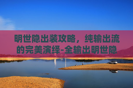 明世隐出装攻略，纯输出流的完美演绎-全输出明世隐出装