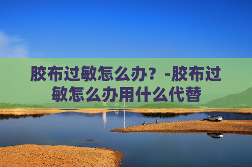胶布过敏怎么办？-胶布过敏怎么办用什么代替