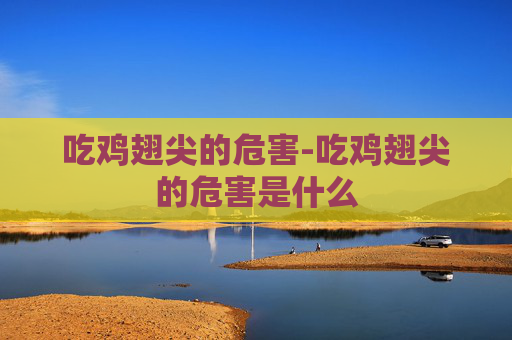 吃鸡翅尖的危害-吃鸡翅尖的危害是什么
