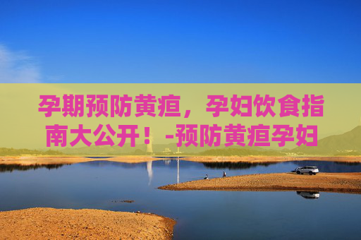 孕期预防黄疸，孕妇饮食指南大公开！-预防黄疸孕妇吃什么食物