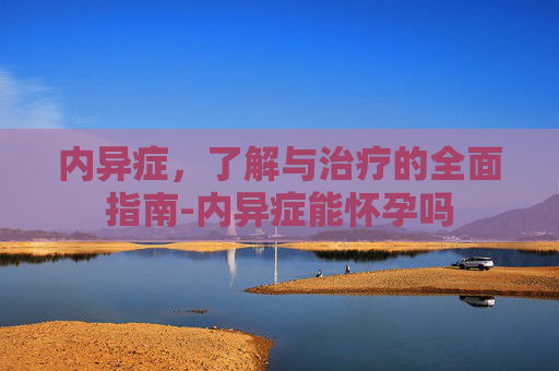 内异症，了解与治疗的全面指南-内异症能怀孕吗