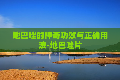 地巴唑的神奇功效与正确用法-地巴唑片