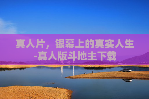 真人片,银幕上的真实人生-真人版斗地主下载 真人片,银幕上的真实人生-真人版斗地主下载