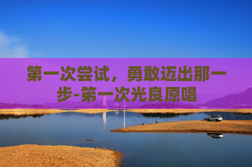 第一次尝试，勇敢迈出那一步-笫一次光良原唱