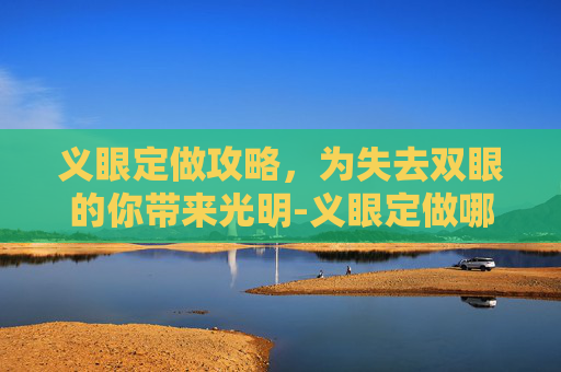 义眼定做攻略，为失去双眼的你带来光明-义眼定做哪家好