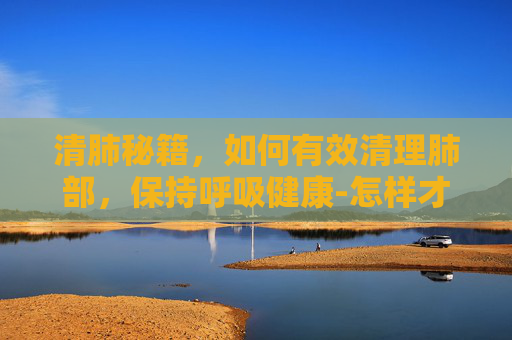 清肺秘籍，如何有效清理肺部，保持呼吸健康-怎样才能清肺化痰