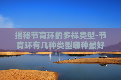 揭秘节育环的多样类型-节育环有几种类型哪种最好