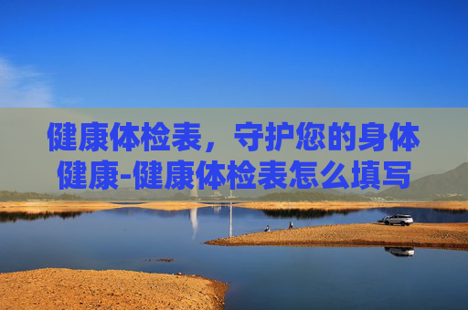健康体检表，守护您的身体健康-健康体检表怎么填写