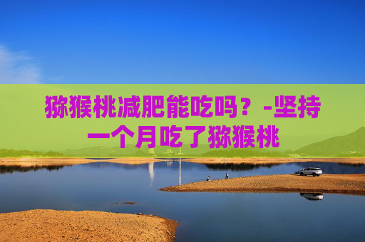 猕猴桃减肥能吃吗？-坚持一个月吃了猕猴桃