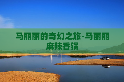 马丽丽的奇幻之旅-马丽丽麻辣香锅