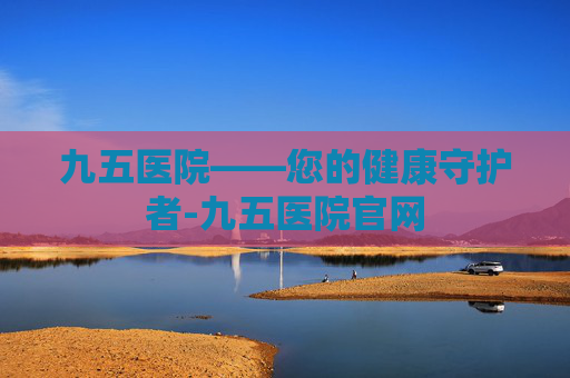 九五医院——您的健康守护者-九五医院官网