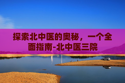 探索北中医的奥秘，一个全面指南-北中医三院
