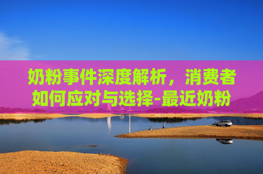 奶粉事件深度解析，消费者如何应对与选择-最近奶粉事件是真的吗