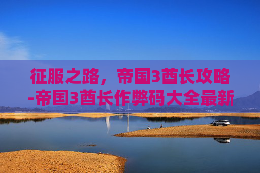 征服之路，帝国3酋长攻略-帝国3酋长作弊码大全最新版本更新内容