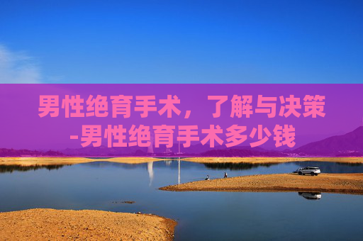 男性绝育手术，了解与决策-男性绝育手术多少钱