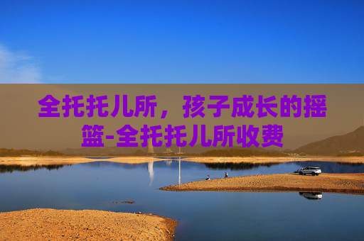 全托托儿所，孩子成长的摇篮-全托托儿所收费