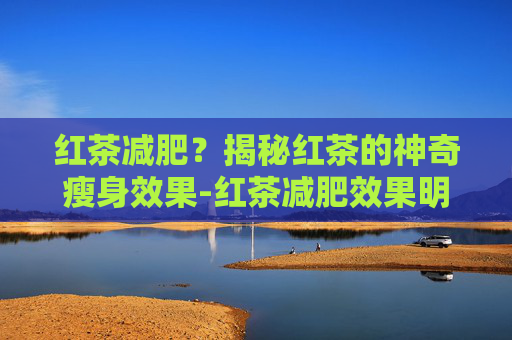 红茶减肥？揭秘红茶的神奇瘦身效果-红茶减肥效果明显吗