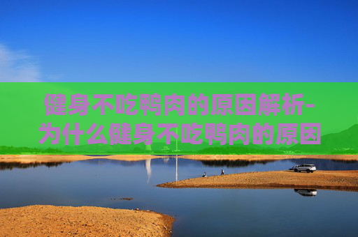 健身不吃鸭肉的原因解析-为什么健身不吃鸭肉的原因