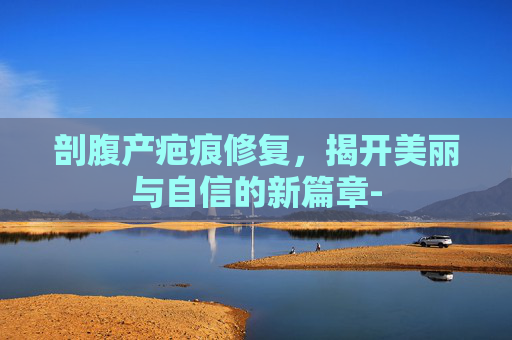 剖腹产疤痕修复，揭开美丽与自信的新篇章-