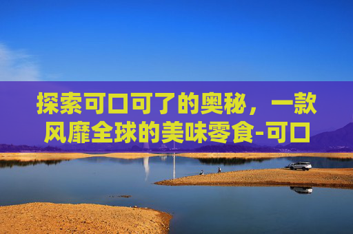 探索可口可了的奥秘,一款风靡全球的美味零食-可口可乐和百事可乐哪个更好喝 探索可口可了的奥秘,一款风靡全球的美味零食-可口可乐和百事可乐哪个更好喝