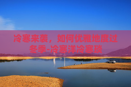 冷寒来袭，如何优雅地度过冬季-冷寒洋冷寒琰