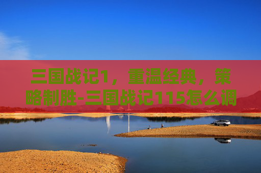 三国战记1，重温经典，策略制胜-三国战记115怎么调出诸葛亮
