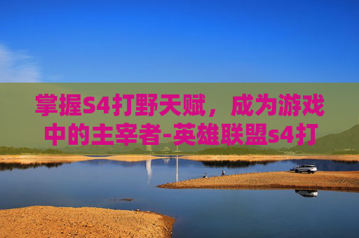 掌握S4打野天赋，成为游戏中的主宰者-英雄联盟s4打野刀