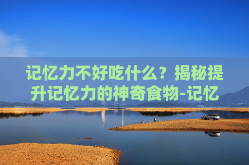 记忆力不好吃什么？揭秘提升记忆力的神奇食物-记忆力不好吃什么好