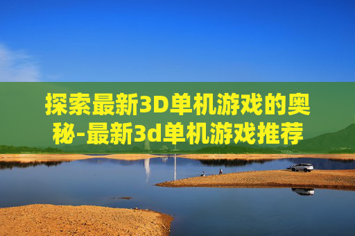 探索最新3D单机游戏的奥秘-最新3d单机游戏推荐