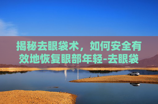 揭秘去眼袋术，如何安全有效地恢复眼部年轻-去眼袋术后护理及忌口